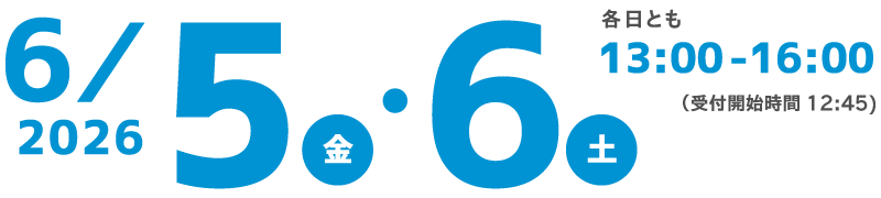 2026 6/5(金)・6(土) 各日とも13:00~16:00 (受付開始時間 12:45)