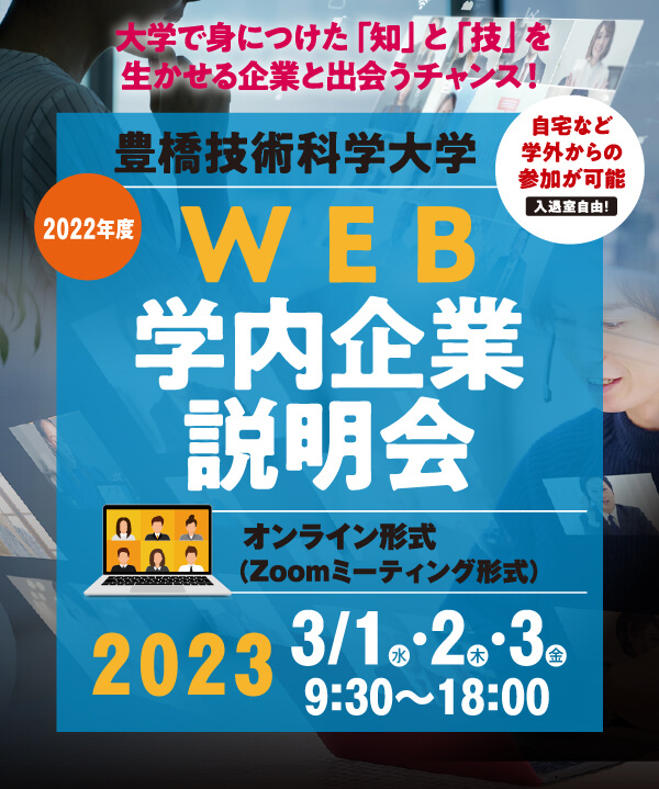 大学で身につけた「知」と「技」を生かせる企業と出会うチャンス！2022年度豊橋技術科学大学WEB学内業界研究セミナー
											   自宅など学外からの参加が可能　入退室自由！
											   オンライン形式（Zoomミーティング形式）
											   2022年11月12日（土）・19日（土）・26日（土）9：30〜18：00