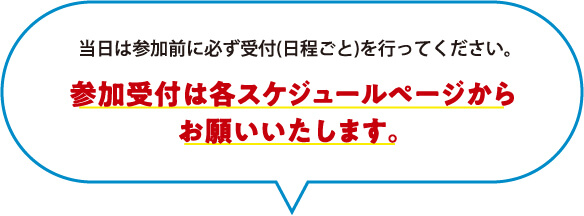 参加受付は各スケジュールページからお願いいたします。
※前日までに事前参加予約(日程ごと)を行ってください。
※当日は参加前に必ず受付(日程ごと)を行ってください。