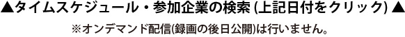参加企業一覧・タイムスケジュール (上記日付をクリック) ※オンデマンド配信(録画の後日公開)は行いません。