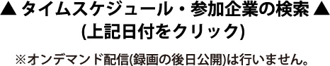 参加企業一覧・タイムスケジュール (上記日付をクリック) ※オンデマンド配信(録画の後日公開)は行いません。